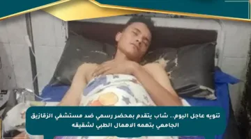 تنويه عاجل اليوم.. شاب يتقدم بمحضر رسمي ضد مستشفى الزقازيق الجامعي بتهمة الإهمال الطبي لشقيقه